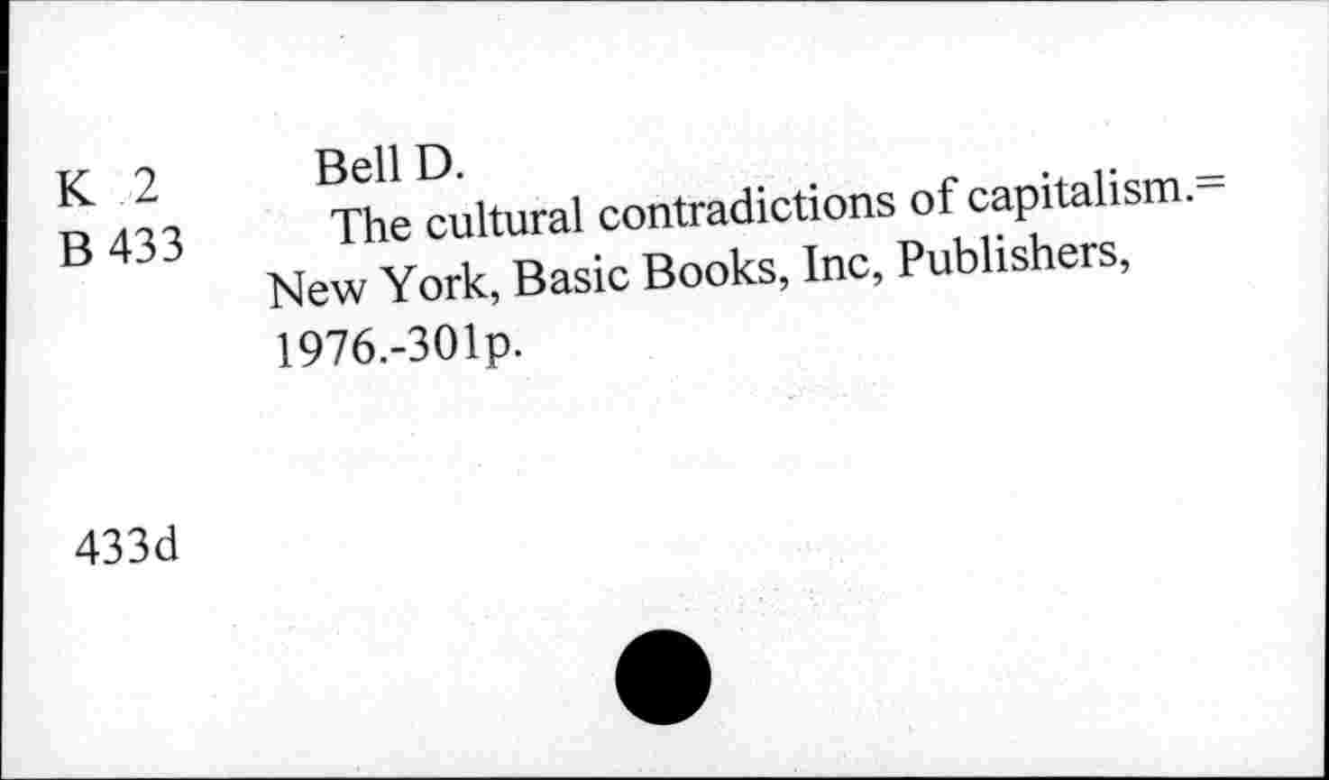 ﻿K 2 B 433	Bell D The cultural contradictions of capitalism. New York, Basic Books, Inc, Publishers, 1976.-301p.
433d